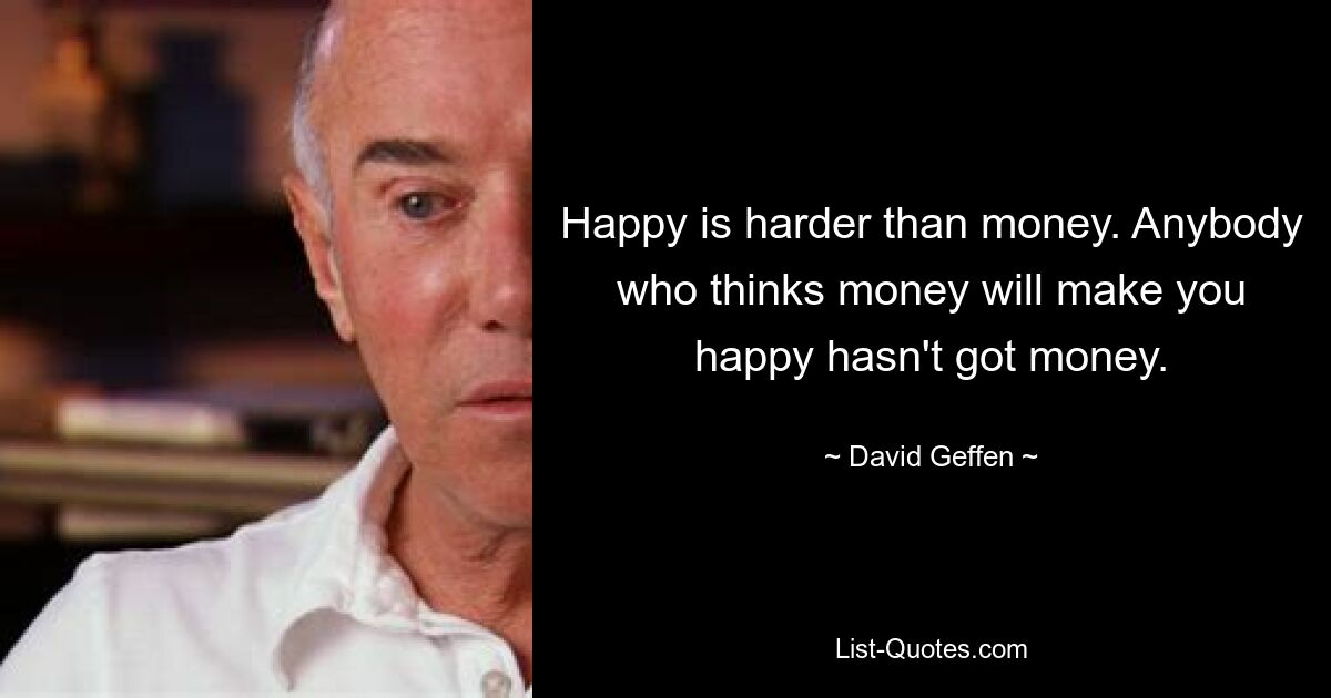 Happy is harder than money. Anybody who thinks money will make you happy hasn't got money. — © David Geffen