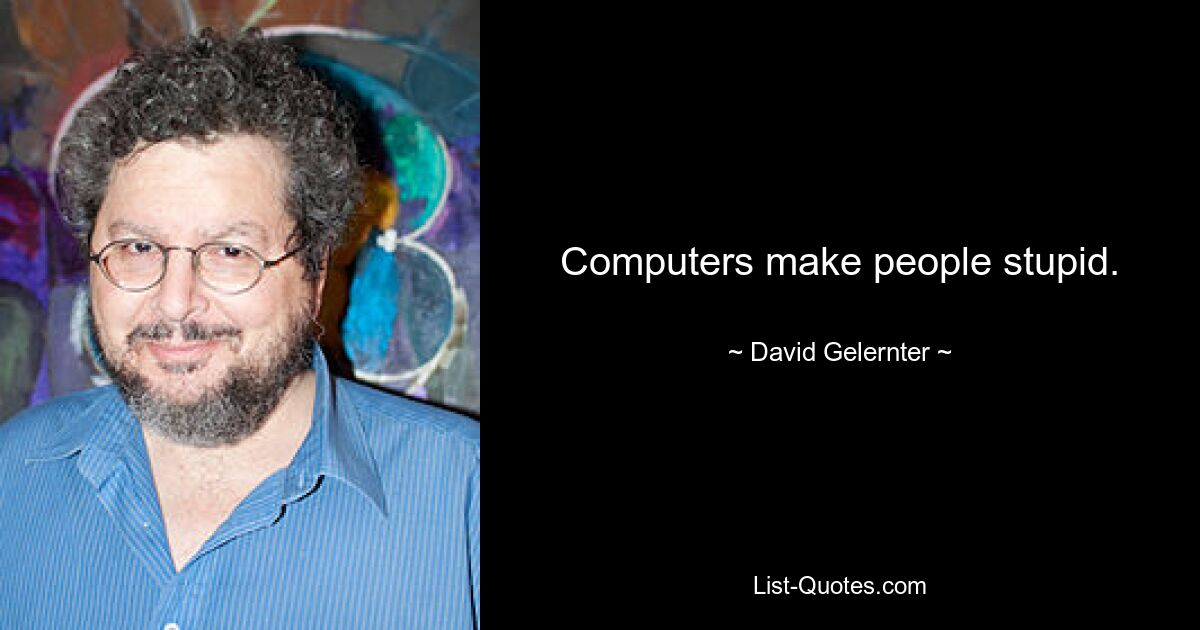 Computers make people stupid. — © David Gelernter