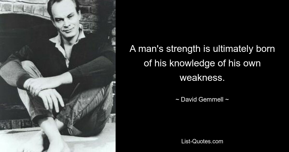 A man's strength is ultimately born of his knowledge of his own weakness. — © David Gemmell