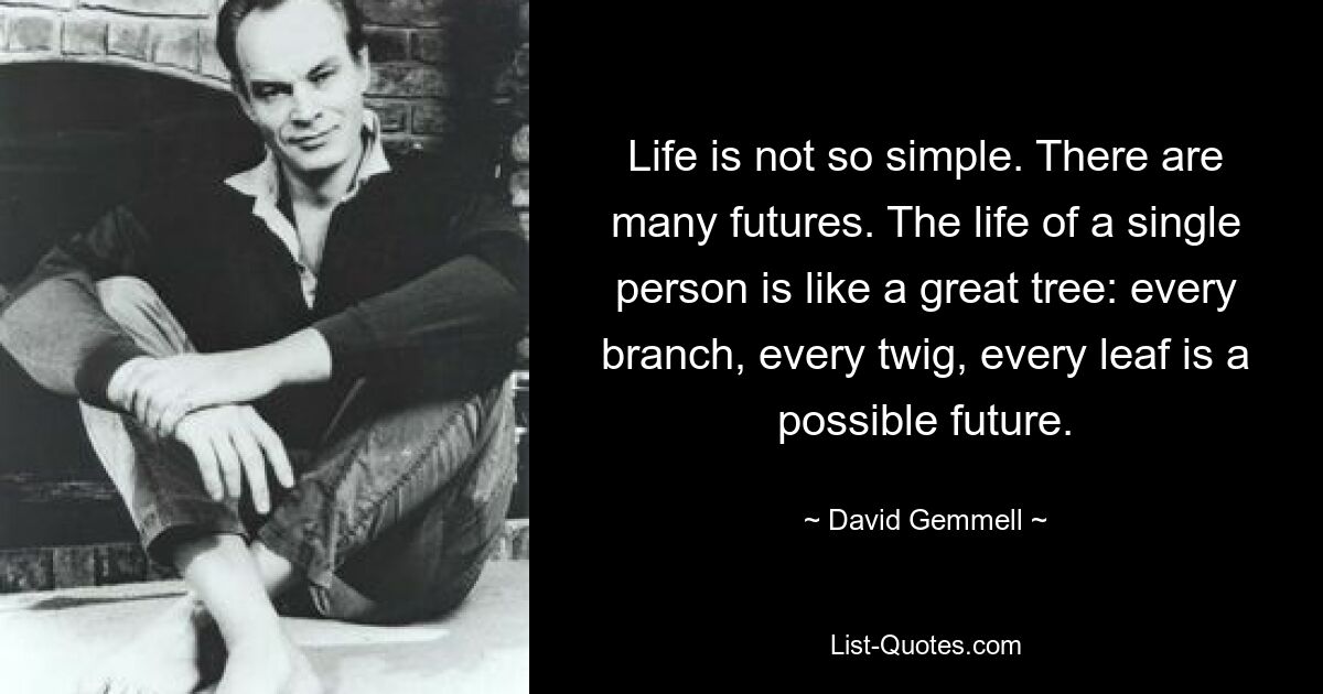 Life is not so simple. There are many futures. The life of a single person is like a great tree: every branch, every twig, every leaf is a possible future. — © David Gemmell