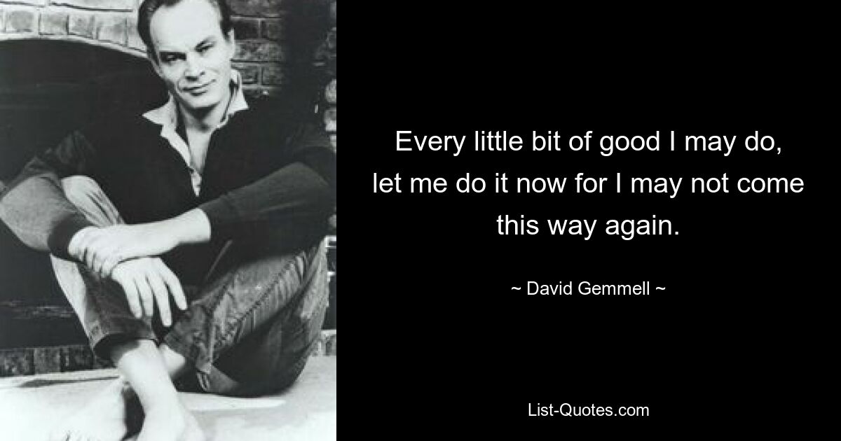 Every little bit of good I may do, let me do it now for I may not come this way again. — © David Gemmell