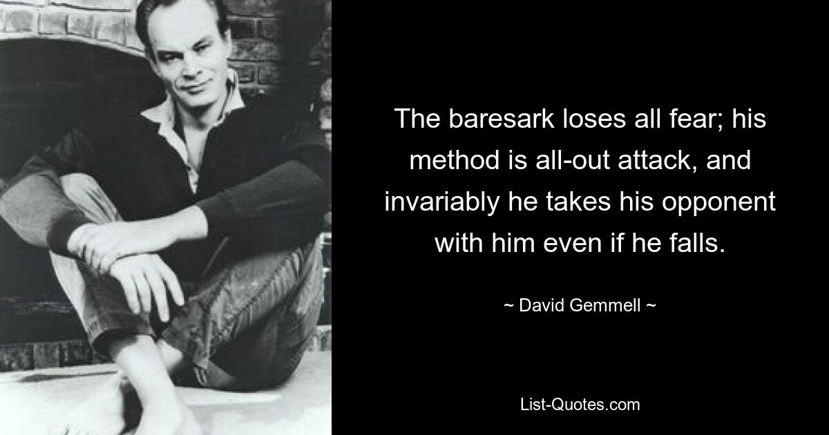 The baresark loses all fear; his method is all-out attack, and invariably he takes his opponent with him even if he falls. — © David Gemmell