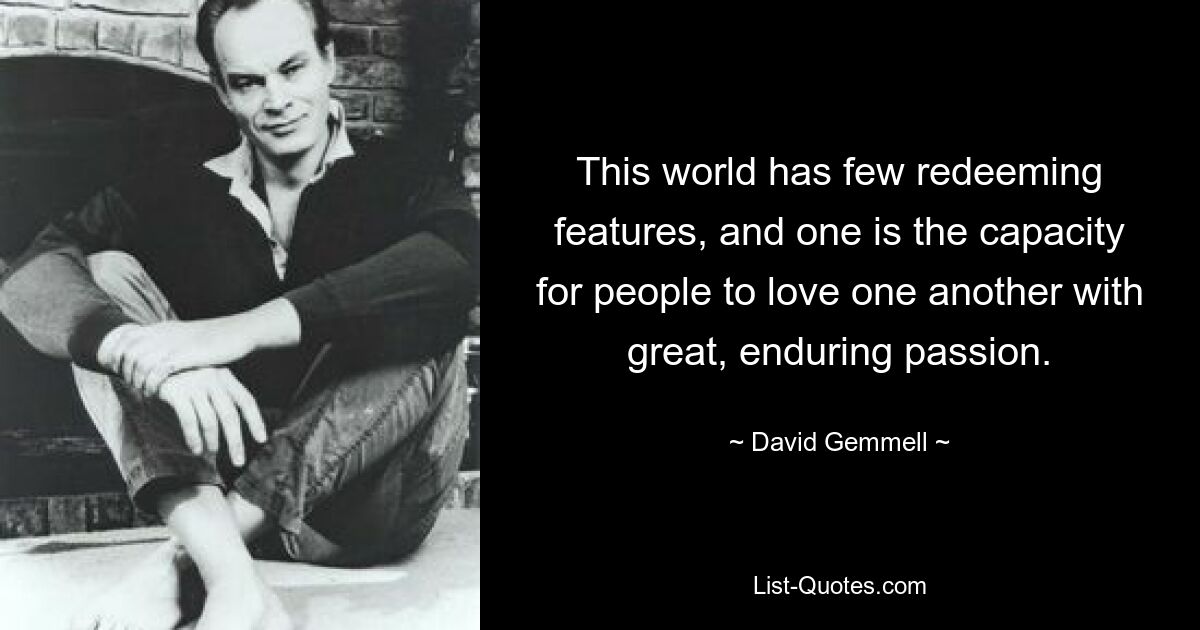 This world has few redeeming features, and one is the capacity for people to love one another with great, enduring passion. — © David Gemmell