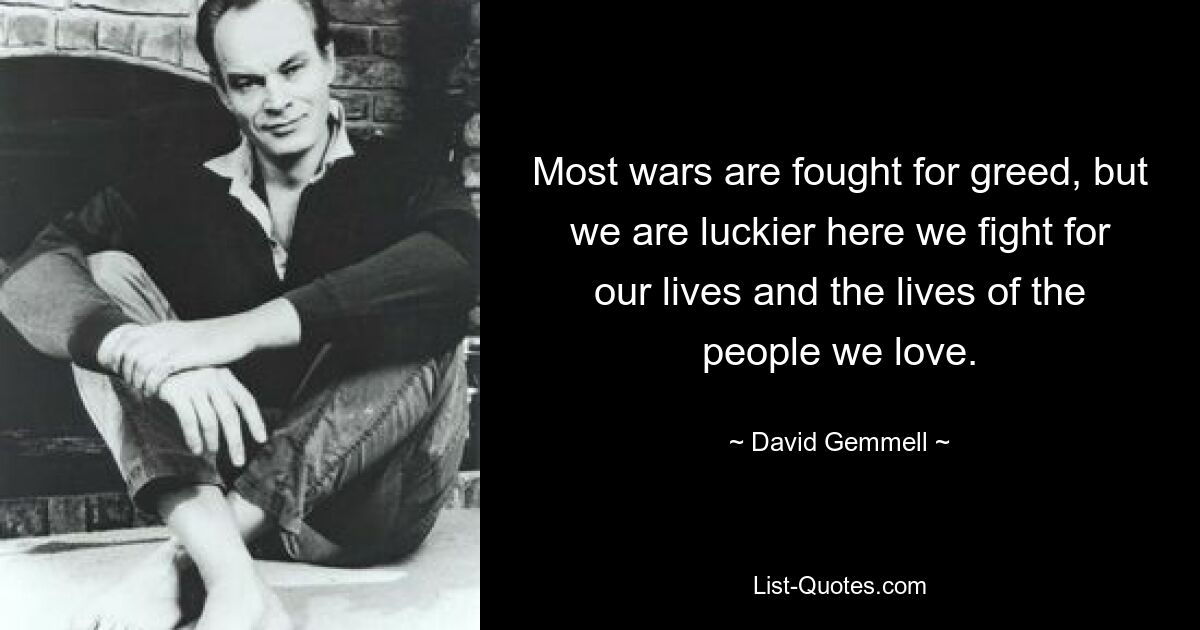 Most wars are fought for greed, but we are luckier here we fight for our lives and the lives of the people we love. — © David Gemmell