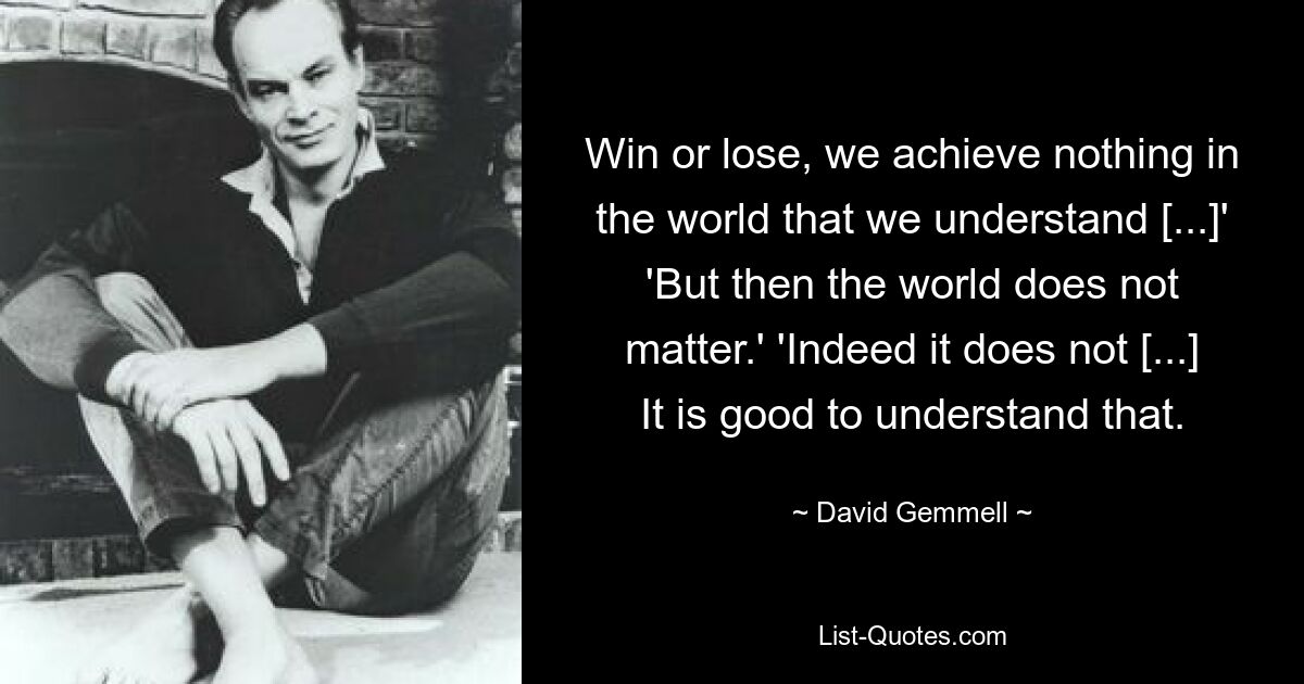 Win or lose, we achieve nothing in the world that we understand [...]' 'But then the world does not matter.' 'Indeed it does not [...] It is good to understand that. — © David Gemmell