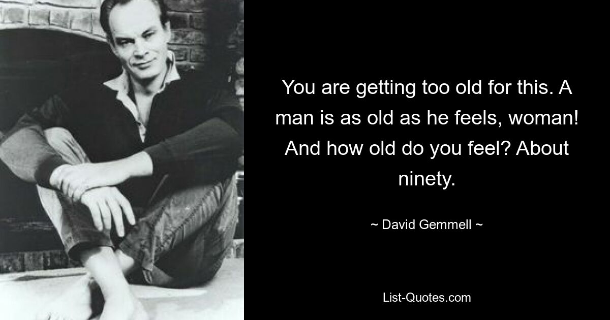 You are getting too old for this. A man is as old as he feels, woman! And how old do you feel? About ninety. — © David Gemmell