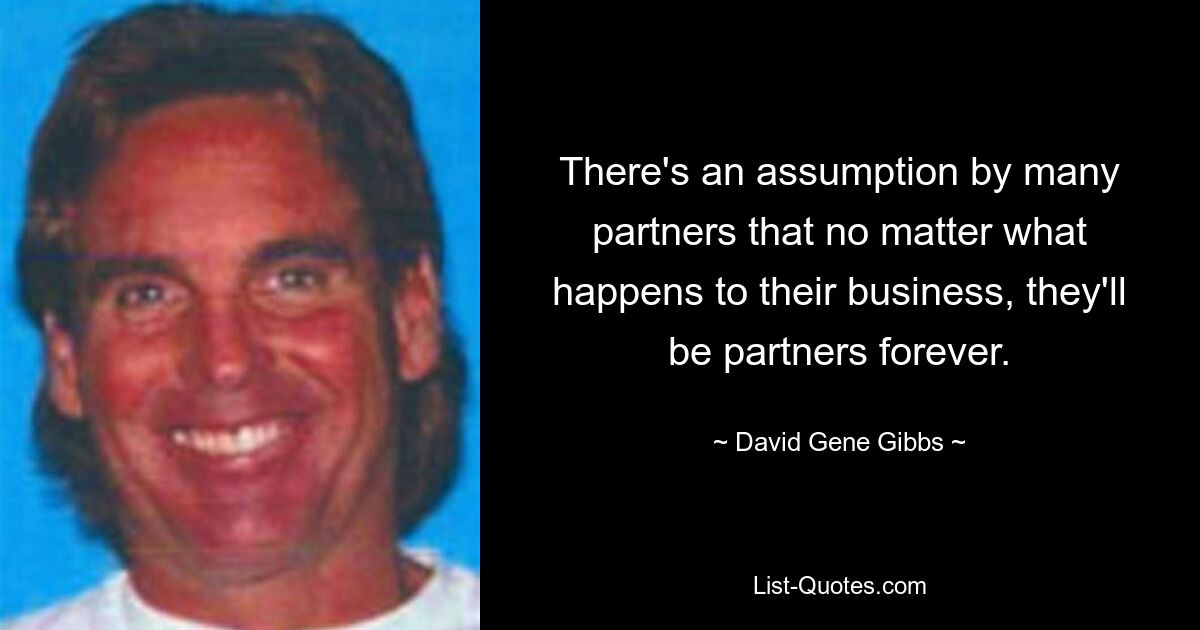 There's an assumption by many partners that no matter what happens to their business, they'll be partners forever. — © David Gene Gibbs