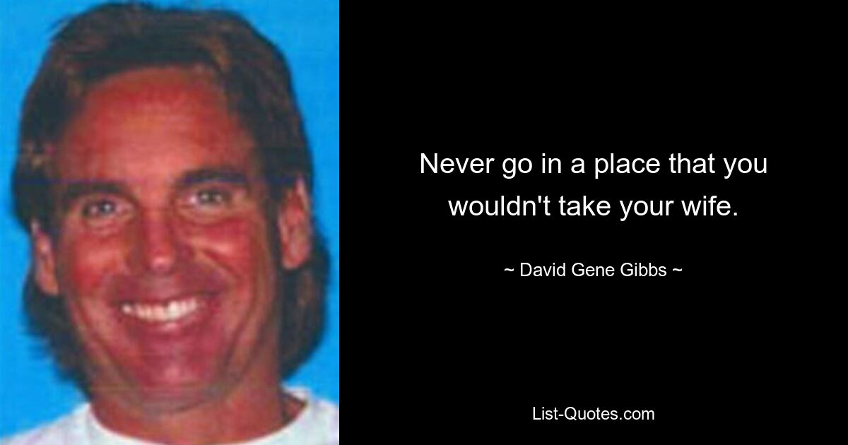 Never go in a place that you wouldn't take your wife. — © David Gene Gibbs