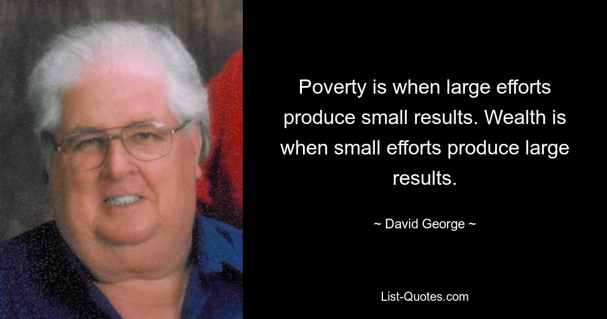 Poverty is when large efforts produce small results. Wealth is when small efforts produce large results. — © David George