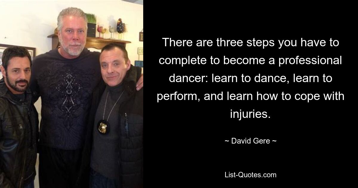 There are three steps you have to complete to become a professional dancer: learn to dance, learn to perform, and learn how to cope with injuries. — © David Gere