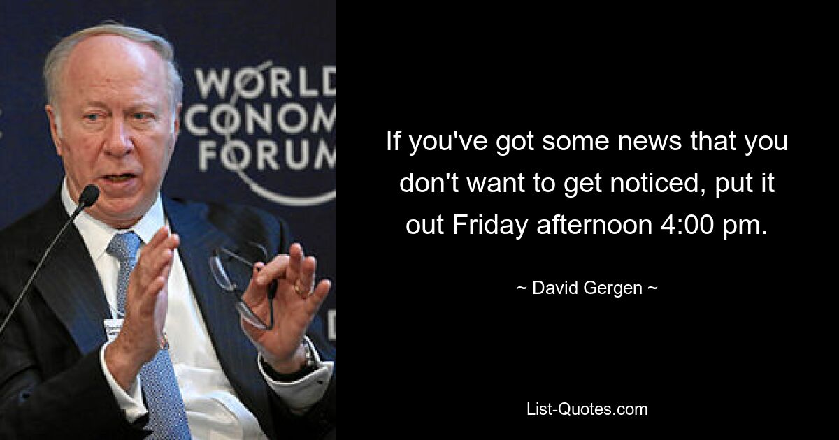 If you've got some news that you don't want to get noticed, put it out Friday afternoon 4:00 pm. — © David Gergen