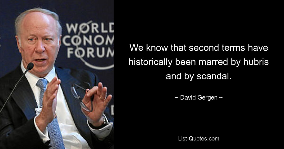 We know that second terms have historically been marred by hubris and by scandal. — © David Gergen