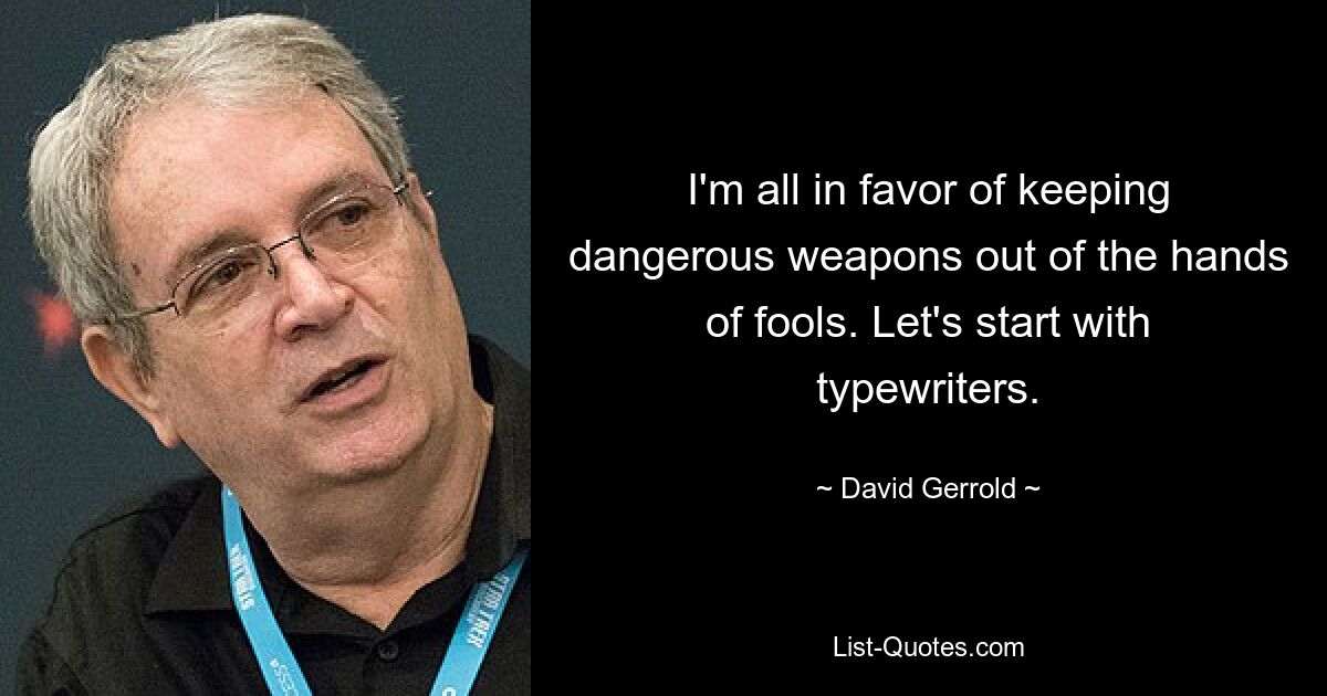 I'm all in favor of keeping dangerous weapons out of the hands of fools. Let's start with typewriters. — © David Gerrold