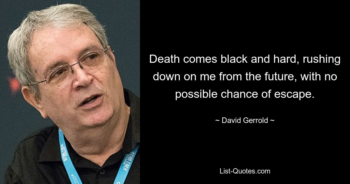 Death comes black and hard, rushing down on me from the future, with no possible chance of escape. — © David Gerrold