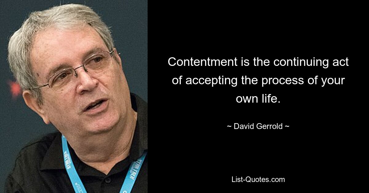 Contentment is the continuing act of accepting the process of your own life. — © David Gerrold