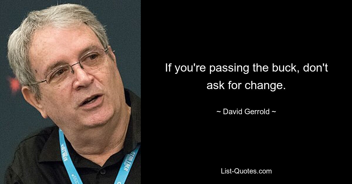 If you're passing the buck, don't ask for change. — © David Gerrold