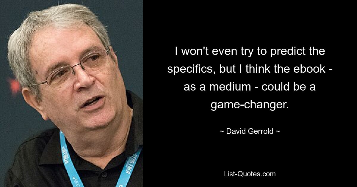 I won't even try to predict the specifics, but I think the ebook - as a medium - could be a game-changer. — © David Gerrold