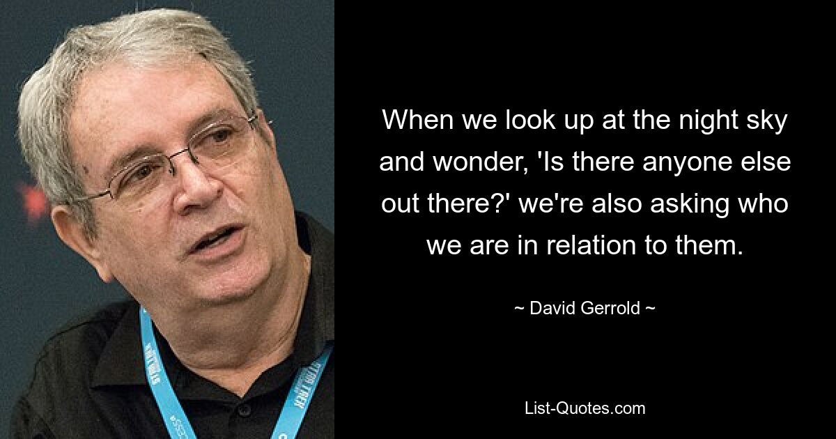 When we look up at the night sky and wonder, 'Is there anyone else out there?' we're also asking who we are in relation to them. — © David Gerrold