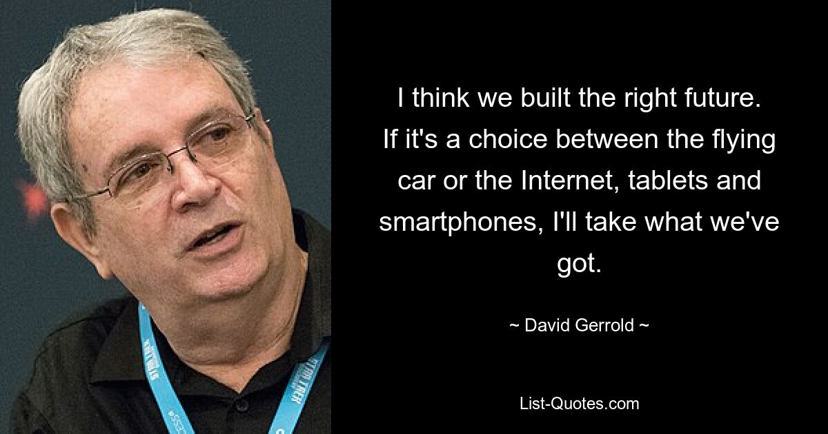 I think we built the right future. If it's a choice between the flying car or the Internet, tablets and smartphones, I'll take what we've got. — © David Gerrold