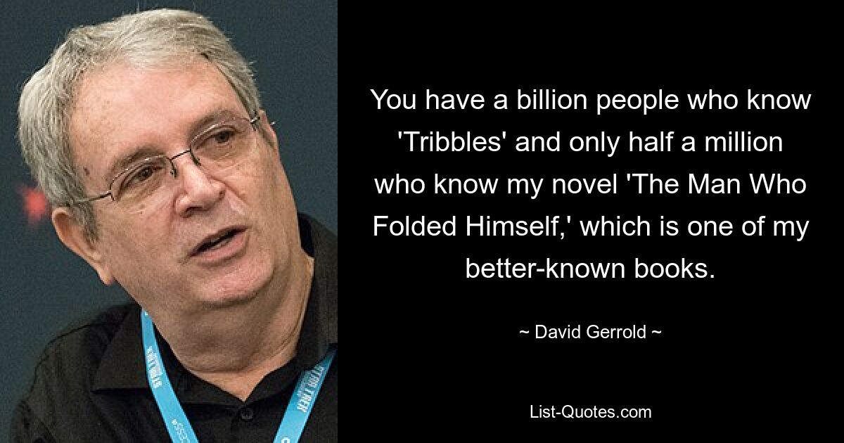 You have a billion people who know 'Tribbles' and only half a million who know my novel 'The Man Who Folded Himself,' which is one of my better-known books. — © David Gerrold