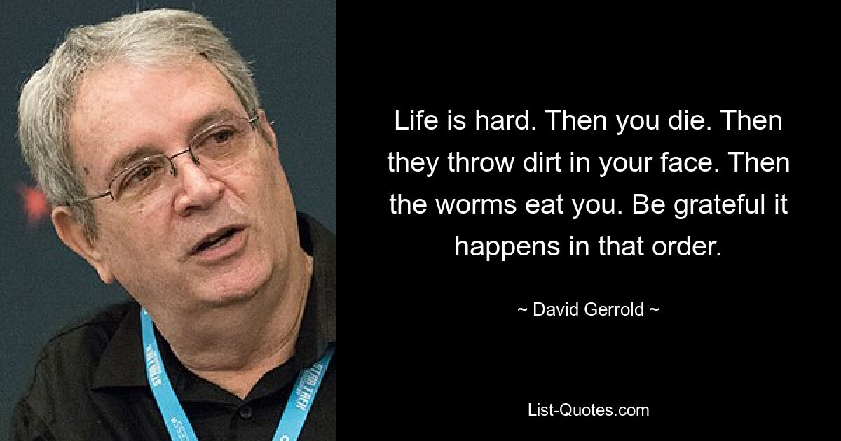 Life is hard. Then you die. Then they throw dirt in your face. Then the worms eat you. Be grateful it happens in that order. — © David Gerrold