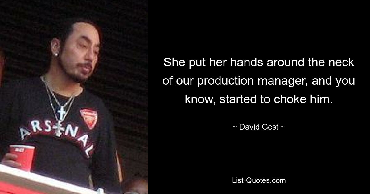 She put her hands around the neck of our production manager, and you know, started to choke him. — © David Gest