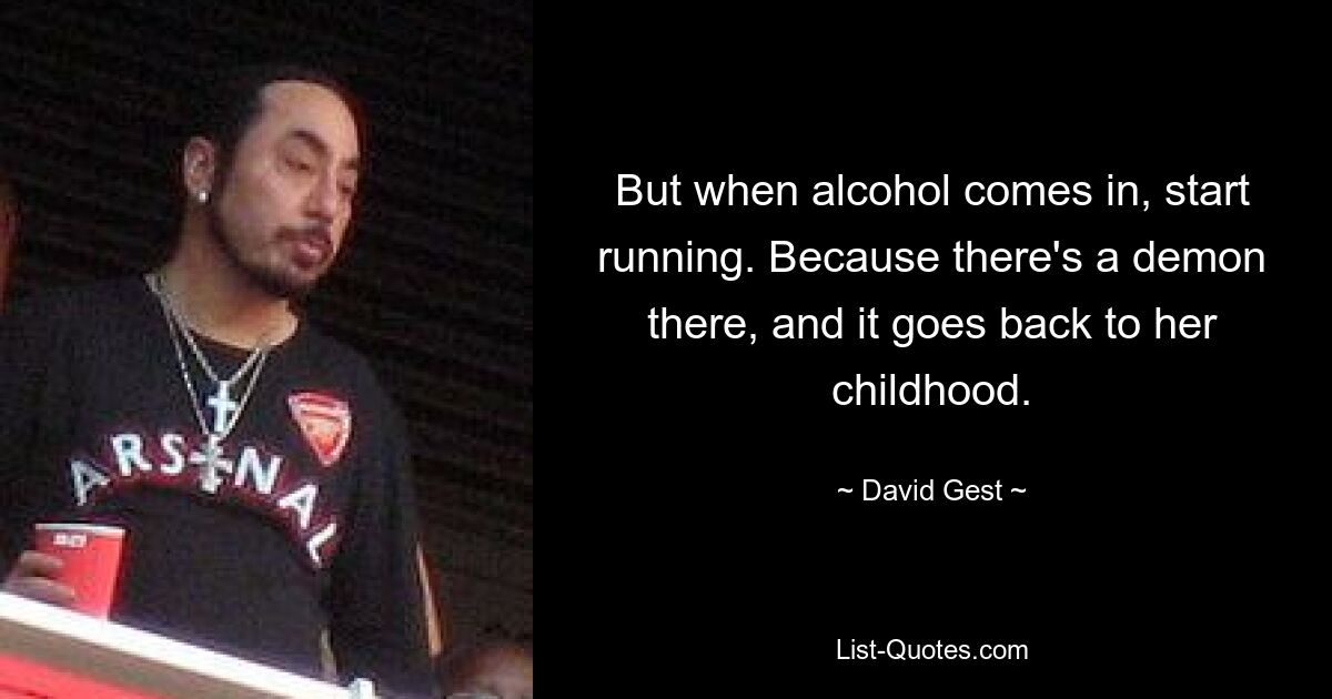 But when alcohol comes in, start running. Because there's a demon there, and it goes back to her childhood. — © David Gest