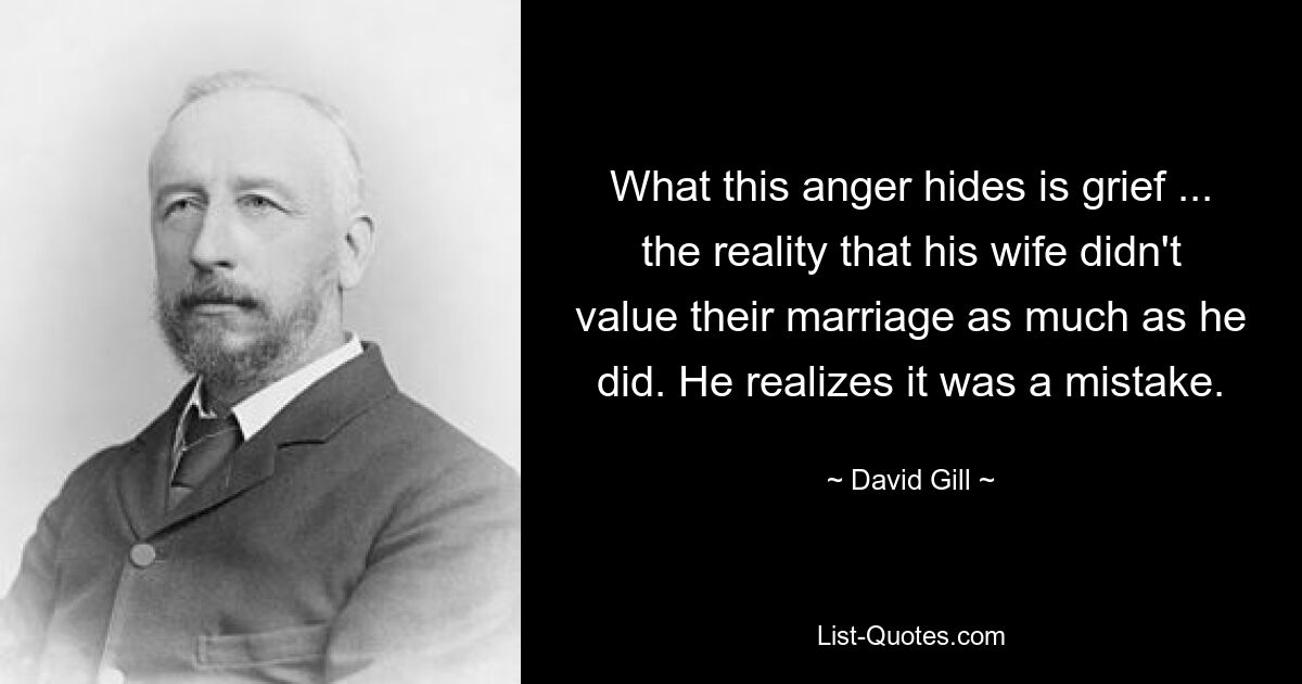 What this anger hides is grief ... the reality that his wife didn't value their marriage as much as he did. He realizes it was a mistake. — © David Gill