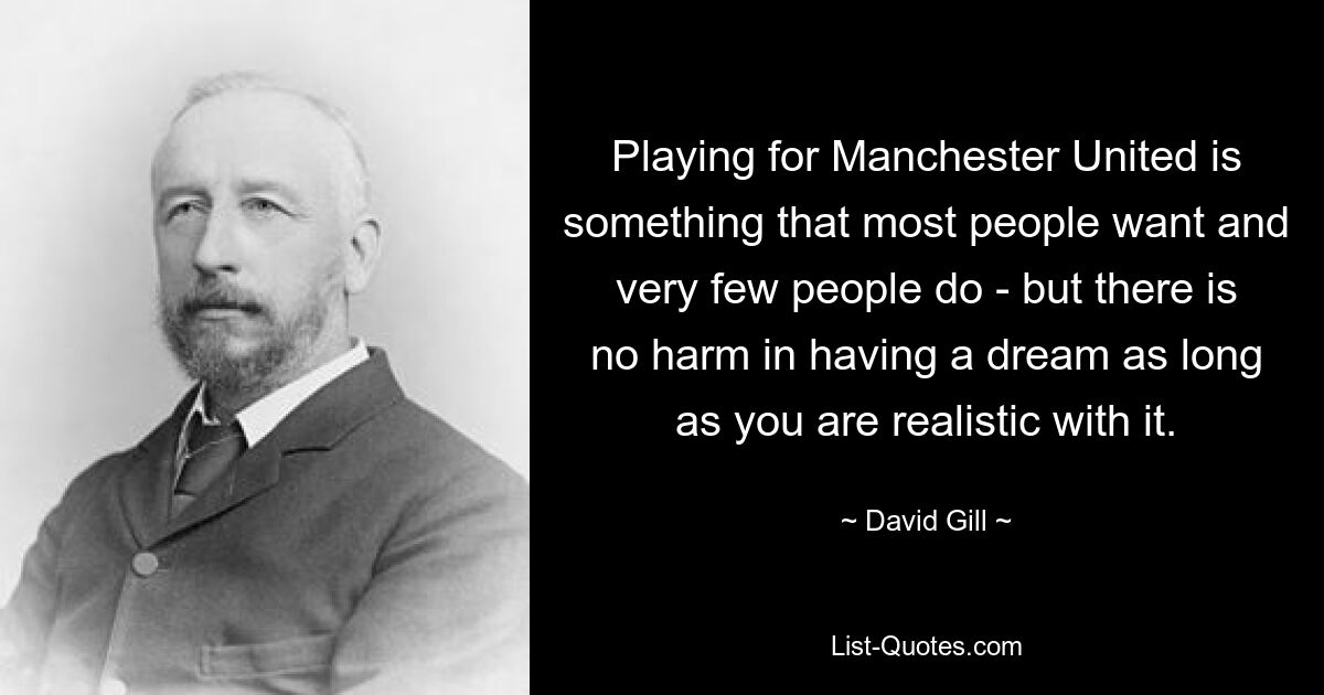 Playing for Manchester United is something that most people want and very few people do - but there is no harm in having a dream as long as you are realistic with it. — © David Gill