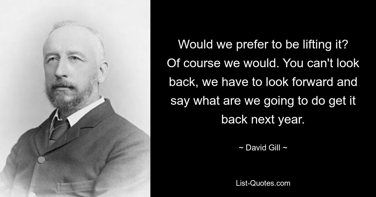 Would we prefer to be lifting it? Of course we would. You can't look back, we have to look forward and say what are we going to do get it back next year. — © David Gill