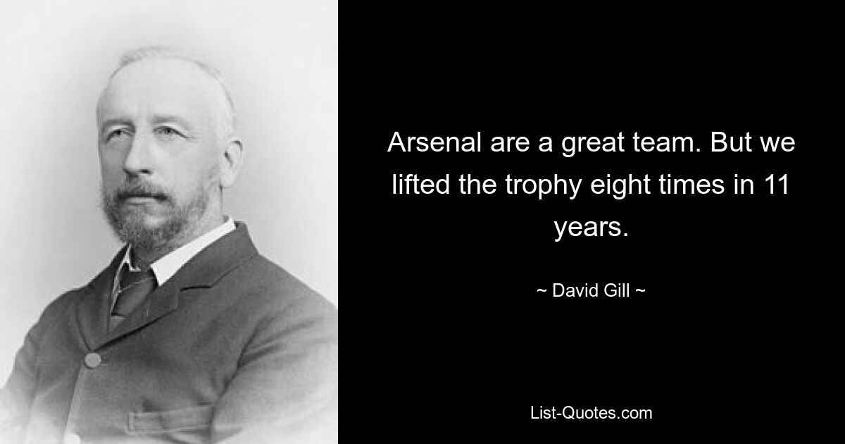 Arsenal are a great team. But we lifted the trophy eight times in 11 years. — © David Gill