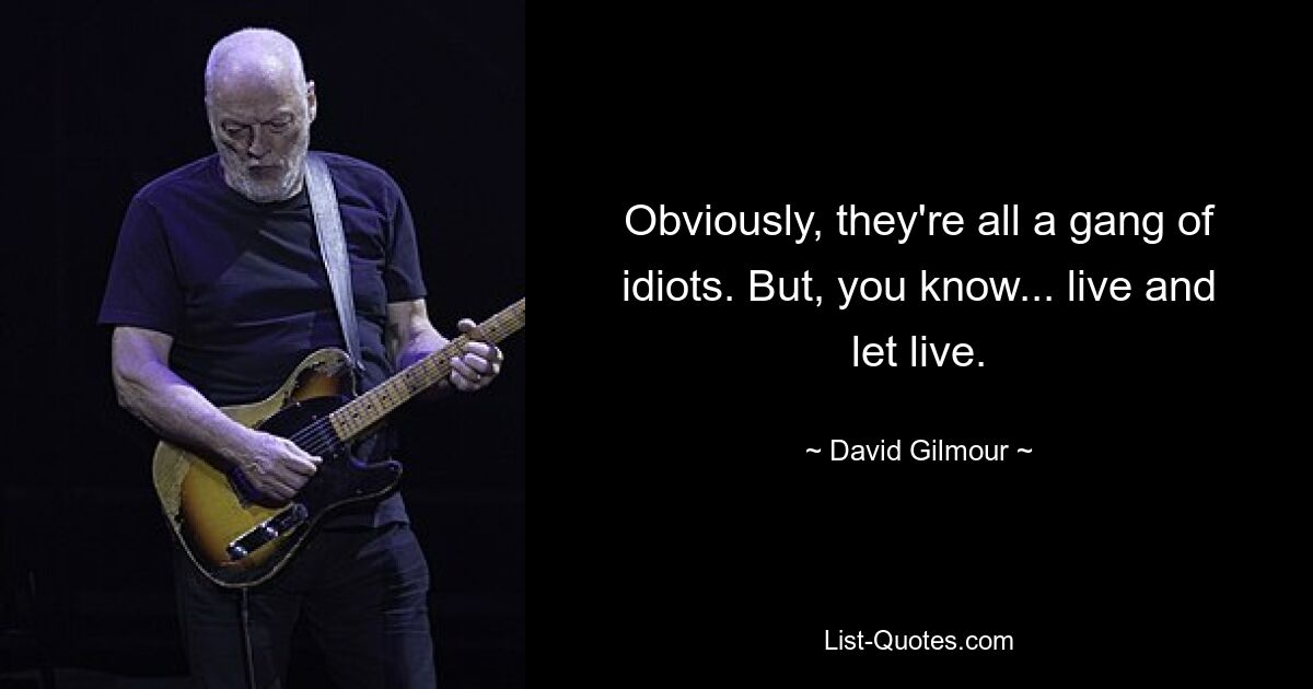 Obviously, they're all a gang of idiots. But, you know... live and let live. — © David Gilmour