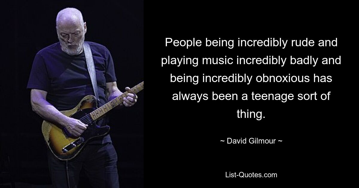 People being incredibly rude and playing music incredibly badly and being incredibly obnoxious has always been a teenage sort of thing. — © David Gilmour