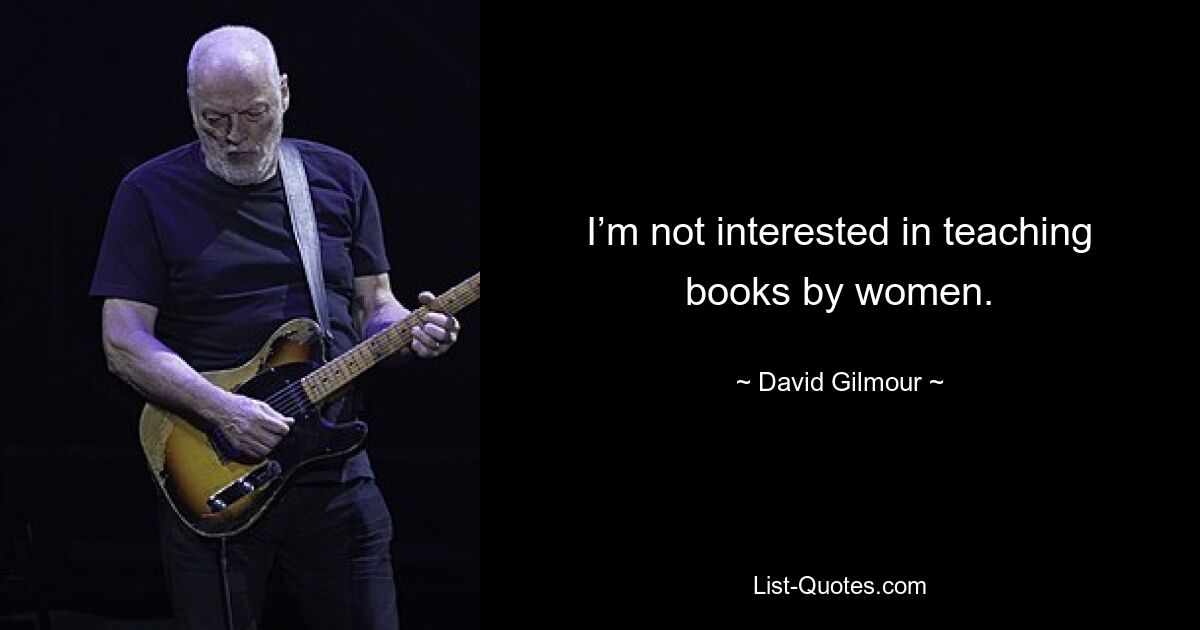 I’m not interested in teaching books by women. — © David Gilmour