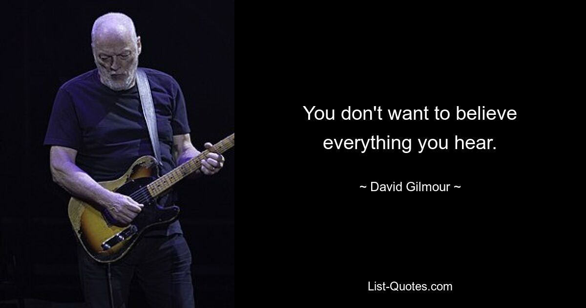 You don't want to believe everything you hear. — © David Gilmour