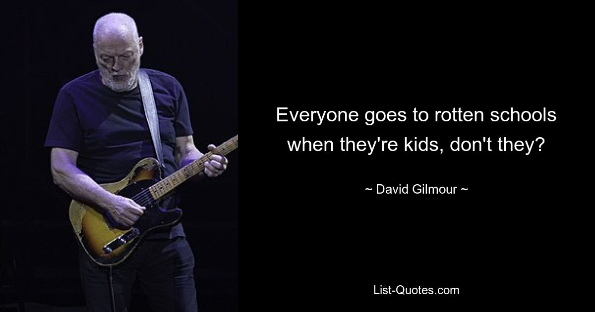 Everyone goes to rotten schools when they're kids, don't they? — © David Gilmour