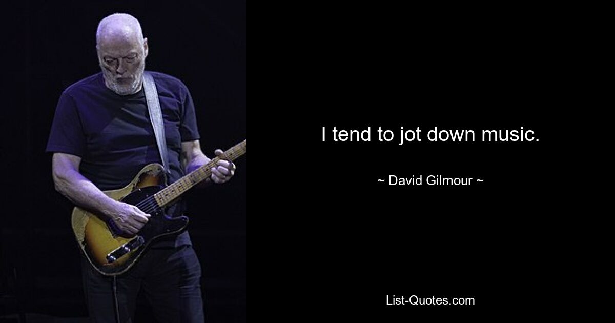 I tend to jot down music. — © David Gilmour