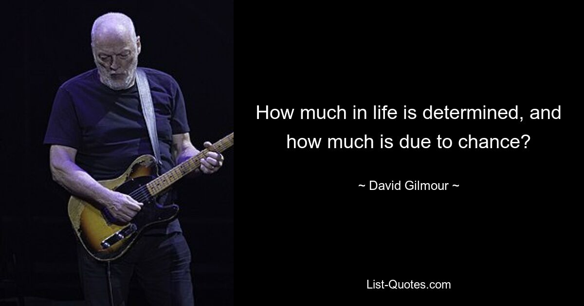 How much in life is determined, and how much is due to chance? — © David Gilmour