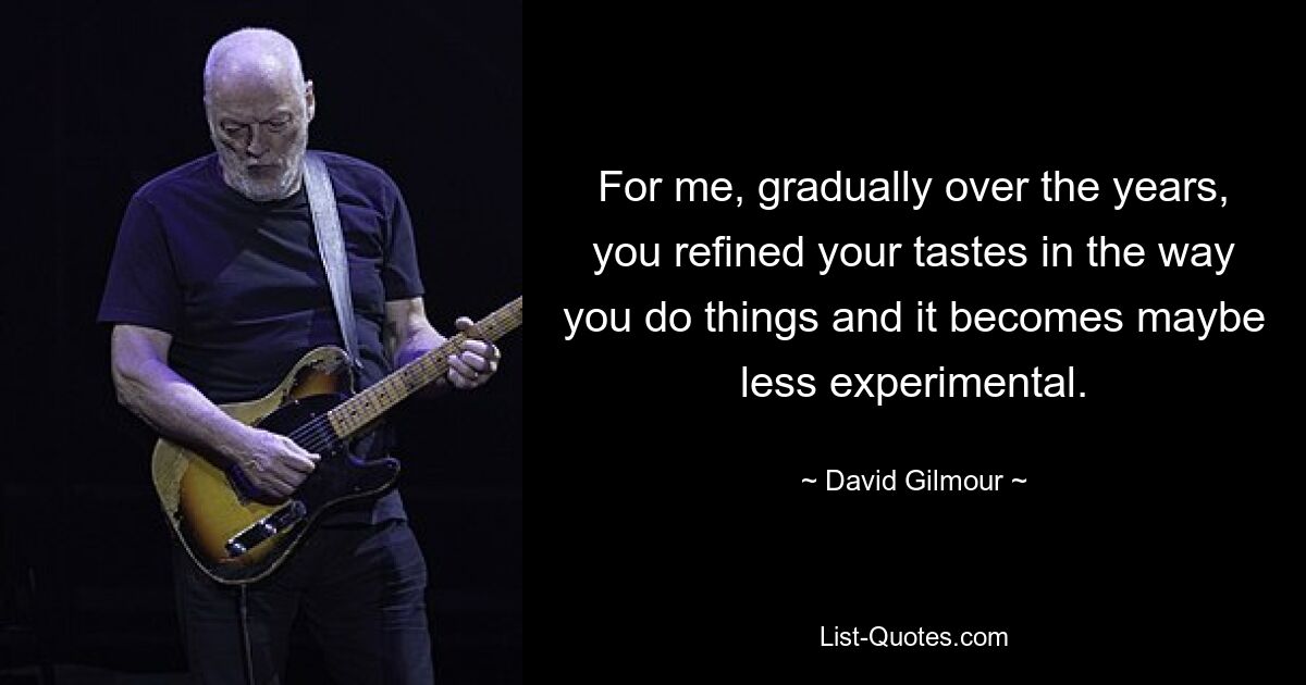 For me, gradually over the years, you refined your tastes in the way you do things and it becomes maybe less experimental. — © David Gilmour