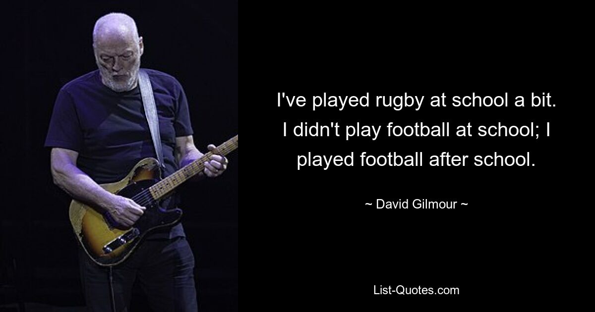 I've played rugby at school a bit. I didn't play football at school; I played football after school. — © David Gilmour