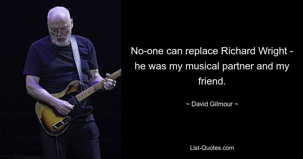 No-one can replace Richard Wright - he was my musical partner and my friend. — © David Gilmour