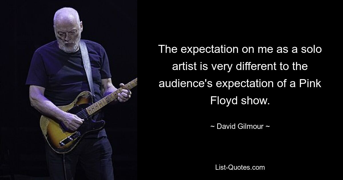 The expectation on me as a solo artist is very different to the audience's expectation of a Pink Floyd show. — © David Gilmour