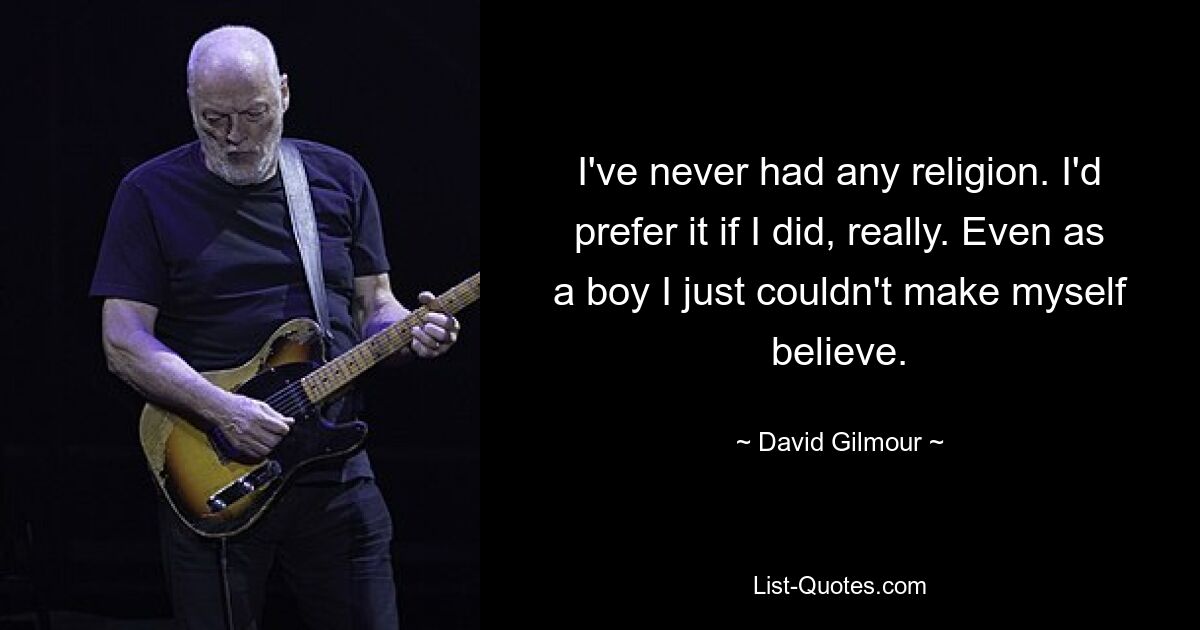 I've never had any religion. I'd prefer it if I did, really. Even as a boy I just couldn't make myself believe. — © David Gilmour