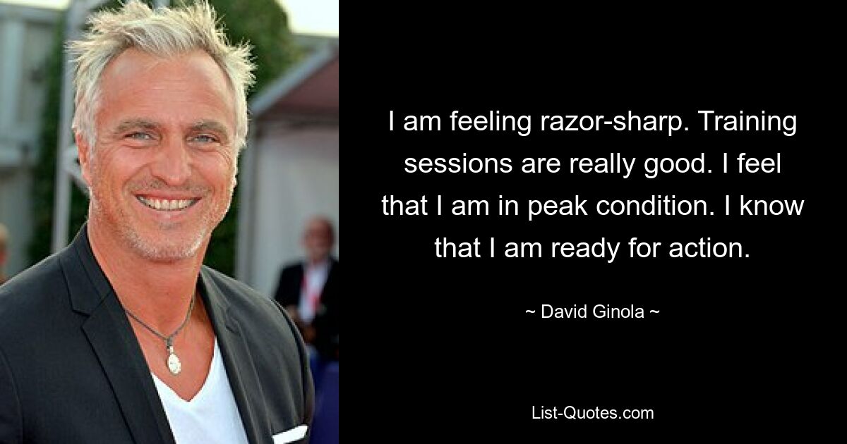 I am feeling razor-sharp. Training sessions are really good. I feel that I am in peak condition. I know that I am ready for action. — © David Ginola