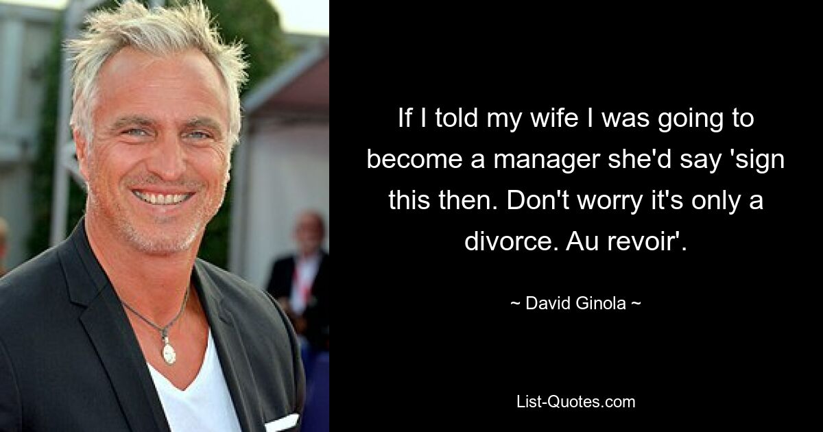 If I told my wife I was going to become a manager she'd say 'sign this then. Don't worry it's only a divorce. Au revoir'. — © David Ginola