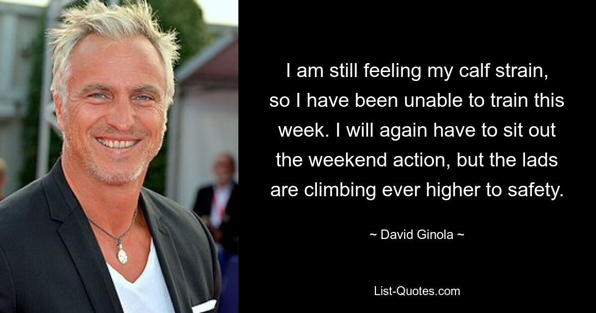 I am still feeling my calf strain, so I have been unable to train this week. I will again have to sit out the weekend action, but the lads are climbing ever higher to safety. — © David Ginola