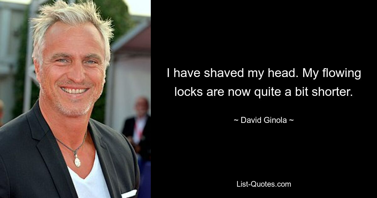 I have shaved my head. My flowing locks are now quite a bit shorter. — © David Ginola