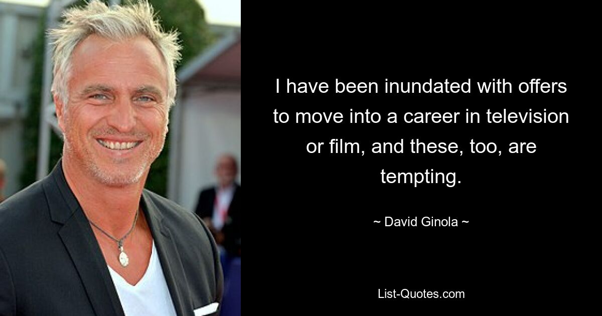 I have been inundated with offers to move into a career in television or film, and these, too, are tempting. — © David Ginola