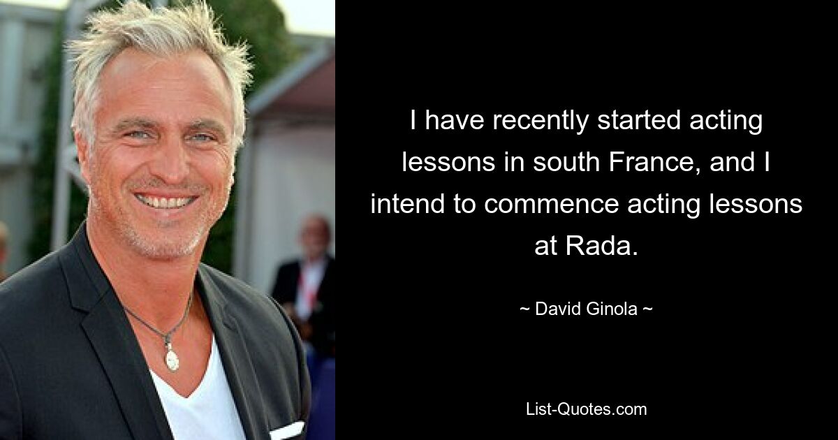 I have recently started acting lessons in south France, and I intend to commence acting lessons at Rada. — © David Ginola