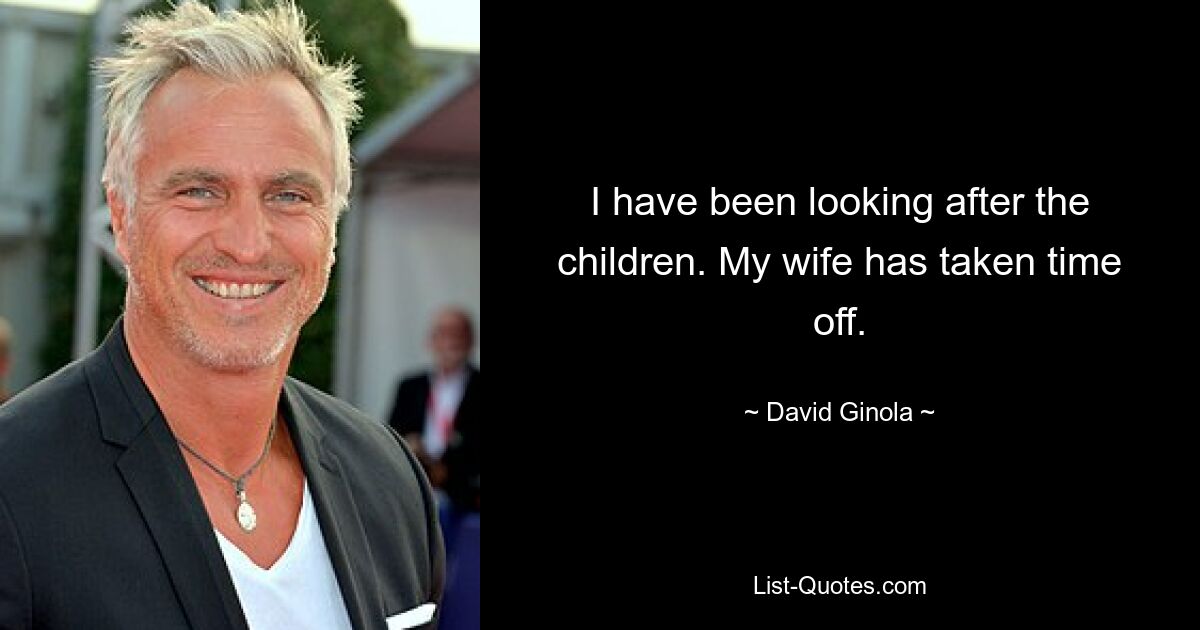 I have been looking after the children. My wife has taken time off. — © David Ginola